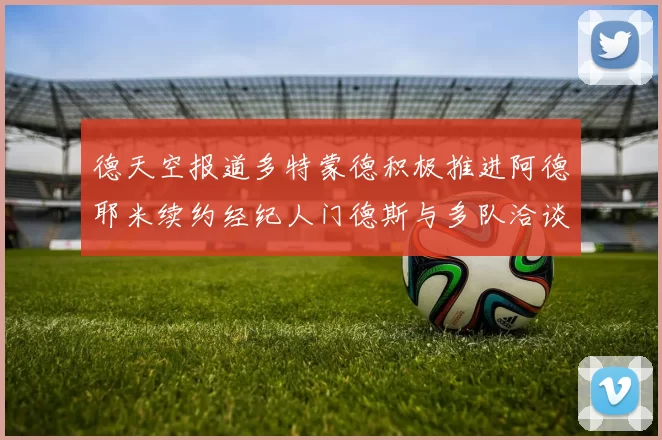 德天空报道多特蒙德积极推进阿德耶米续约经纪人门德斯与多队洽谈