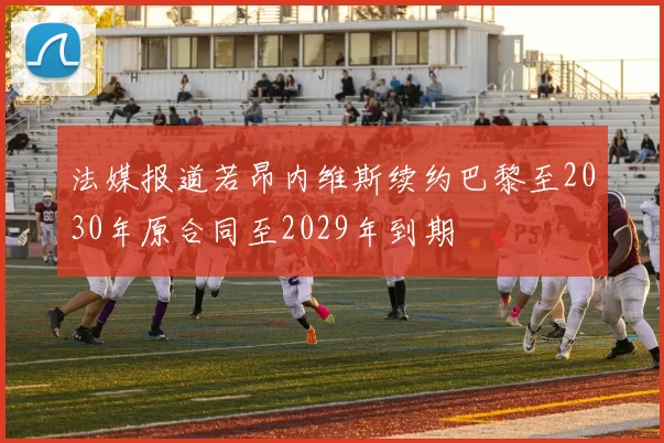 法媒报道若昂内维斯续约巴黎至2030年原合同至2029年到期