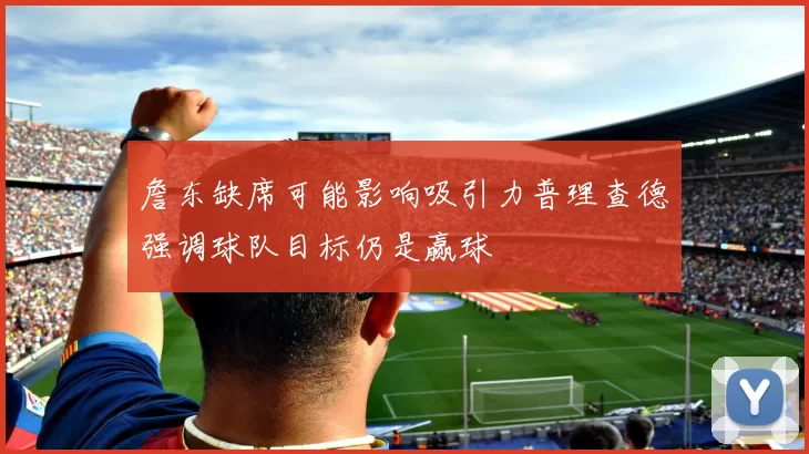 詹东缺席可能影响吸引力普理查德强调球队目标仍是赢球