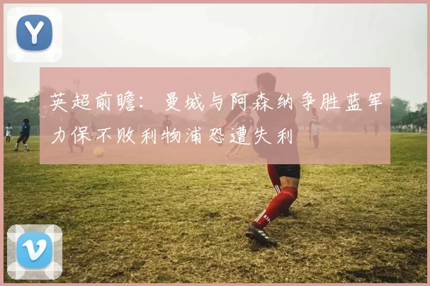 英超前瞻：曼城与阿森纳争胜蓝军力保不败利物浦恐遭失利