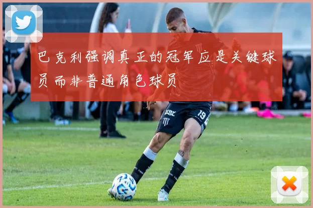 巴克利强调真正的冠军应是关键球员而非普通角色球员