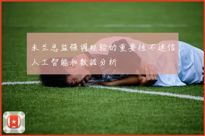 米兰总监强调经验的重要性不迷信人工智能和数据分析