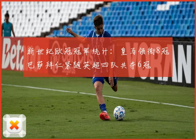 新世纪欧冠冠军统计：皇马领衔8冠巴萨拜仁紧随英超四队共夺6冠