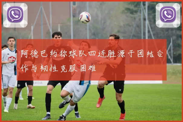 阿德巴约称球队四连胜源于团结合作与韧性克服困难