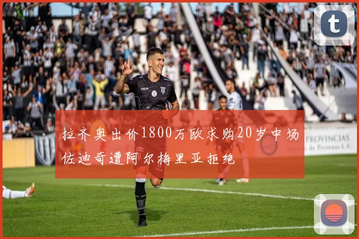 拉齐奥出价1800万欧求购20岁中场佐迪奇遭阿尔梅里亚拒绝