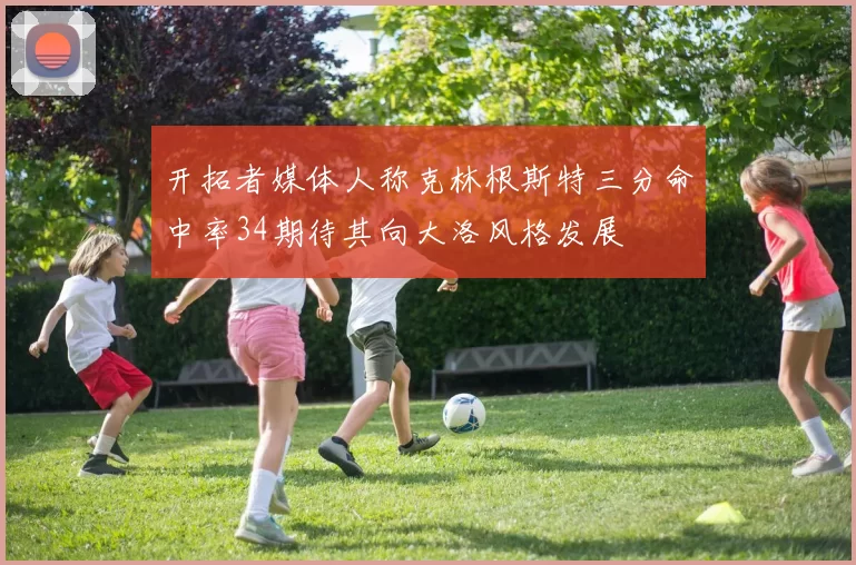 开拓者媒体人称克林根斯特三分命中率34期待其向大洛风格发展