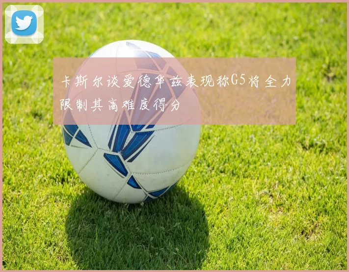 卡斯尔谈爱德华兹表现称G5将全力限制其高难度得分