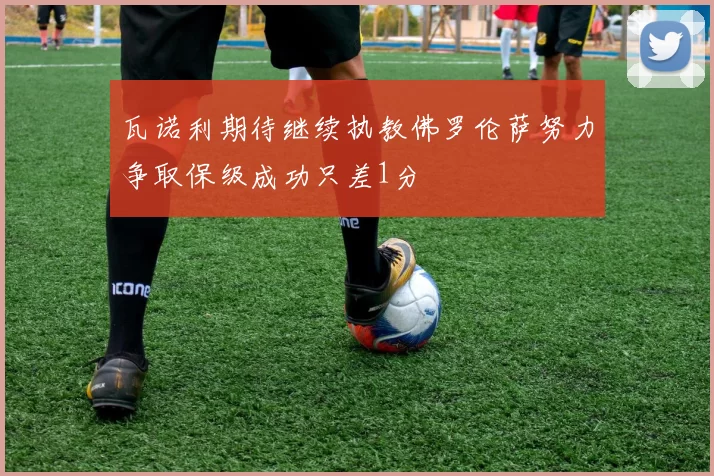 瓦诺利期待继续执教佛罗伦萨努力争取保级成功只差1分