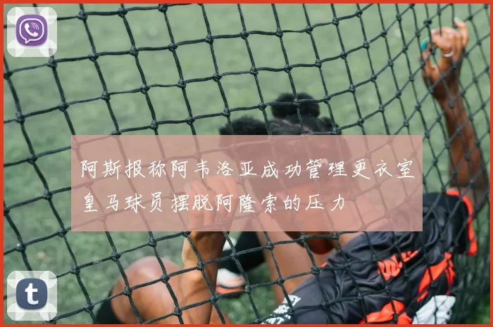 阿斯报称阿韦洛亚成功管理更衣室皇马球员摆脱阿隆索的压力