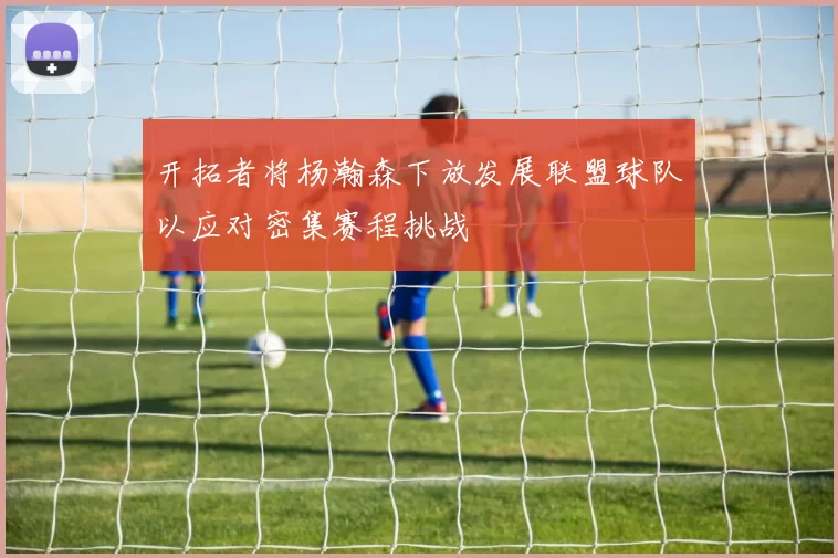 开拓者将杨瀚森下放发展联盟球队以应对密集赛程挑战