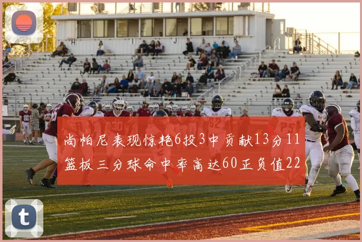 尚帕尼表现惊艳6投3中贡献13分11篮板三分球命中率高达60正负值22