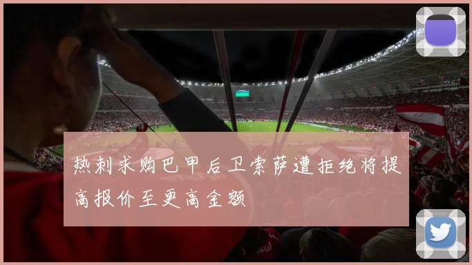 热刺求购巴甲后卫索萨遭拒绝将提高报价至更高金额