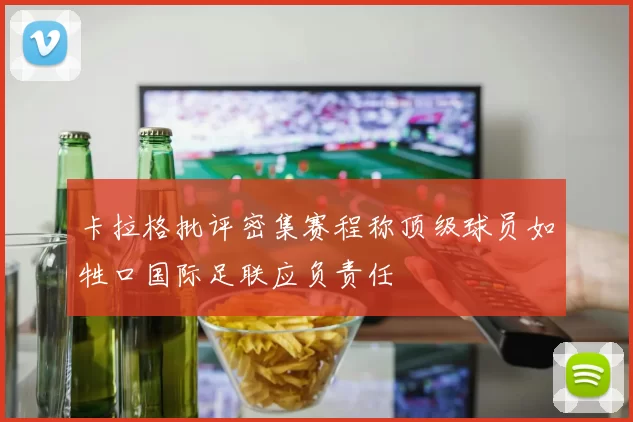 卡拉格批评密集赛程称顶级球员如牲口国际足联应负责任