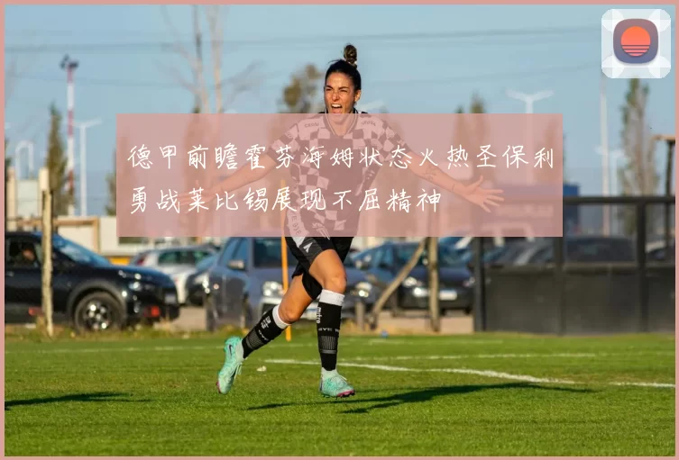德甲前瞻霍芬海姆状态火热圣保利勇战莱比锡展现不屈精神