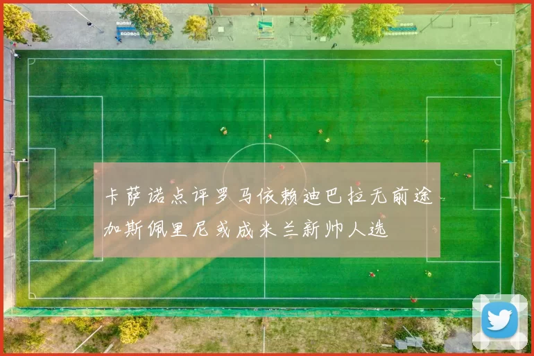 卡萨诺点评罗马依赖迪巴拉无前途加斯佩里尼或成米兰新帅人选