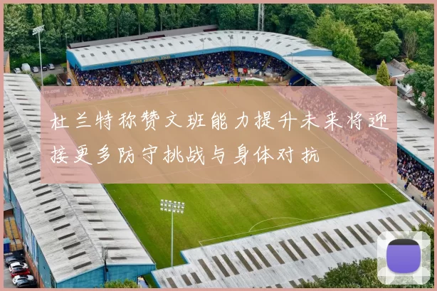杜兰特称赞文班能力提升未来将迎接更多防守挑战与身体对抗