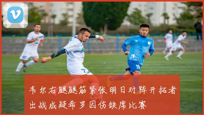 韦尔右腿腿筋紧张明日对阵开拓者出战成疑希罗因伤缺席比赛