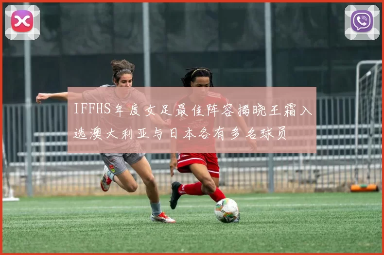 IFFHS年度女足最佳阵容揭晓王霜入选澳大利亚与日本各有多名球员