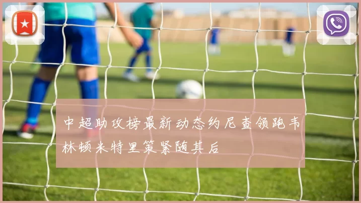 中超助攻榜最新动态约尼查领跑韦林顿米特里策紧随其后