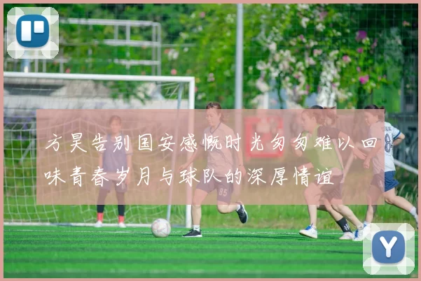 方昊告别国安感慨时光匆匆难以回味青春岁月与球队的深厚情谊