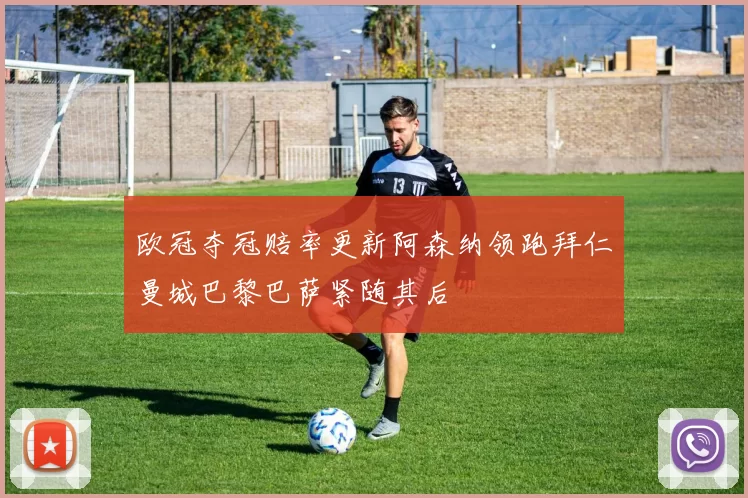 欧冠夺冠赔率更新阿森纳领跑拜仁曼城巴黎巴萨紧随其后
