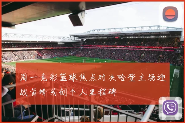 周一竞彩篮球焦点对决哈登主场迎战黄蜂或创个人里程碑