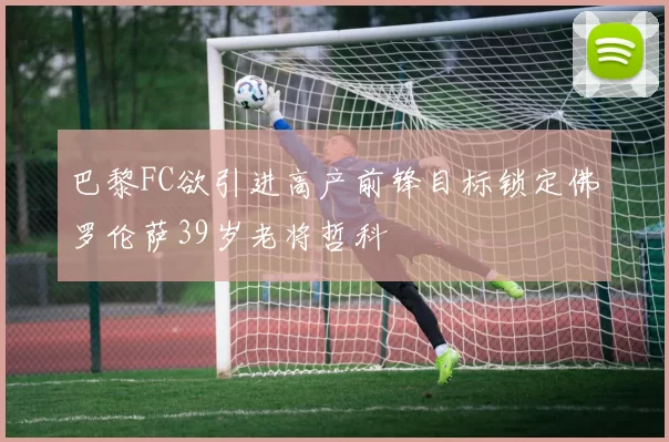 巴黎FC欲引进高产前锋目标锁定佛罗伦萨39岁老将哲科